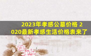 2023年孝感公墓价格 2020最新孝感生活价格表来了
